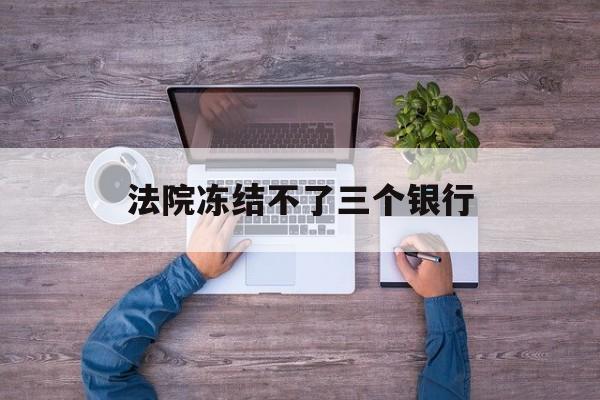 日土最新法院冻结不了三个银行方法分析(最方便真实的日土法院冻结不了三个银行是怎么回事?方法)