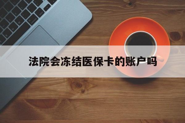 日土最新法院会冻结医保卡的账户吗方法分析(最方便真实的日土法院可以冻结医保卡吗法律依据是什么方法)