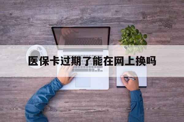 日土最新医保卡过期了能在网上换吗方法分析(最方便真实的日土医保卡到期可以网上办吗方法)