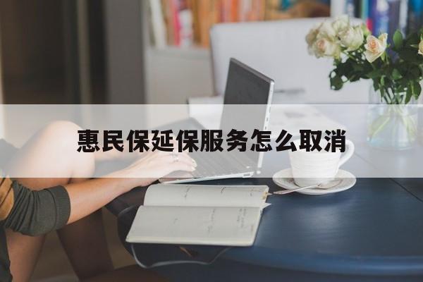 日土最新惠民保延保服务怎么取消方法分析(最方便真实的日土惠民保延保服务怎么取消申请方法)